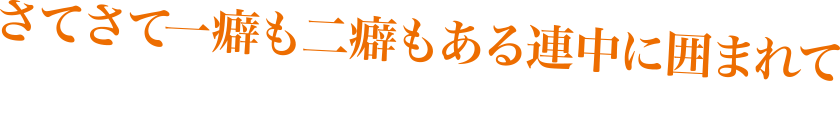 さてさて一癖も二癖もある連中に囲まれて